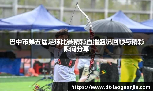巴中市第五届足球比赛精彩直播盛况回顾与精彩瞬间分享