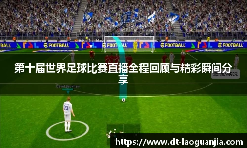 第十届世界足球比赛直播全程回顾与精彩瞬间分享