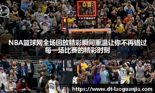 NBA篮球网全场回放精彩瞬间重温让你不再错过每一场比赛的精彩时刻