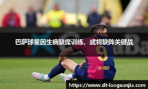 巴萨球星因生病缺席训练，或将缺阵关键战