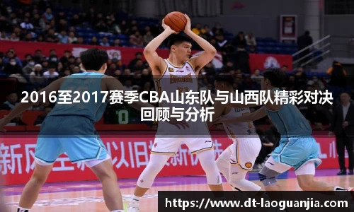 2016至2017赛季CBA山东队与山西队精彩对决回顾与分析