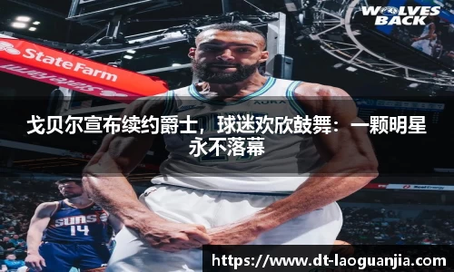 戈贝尔宣布续约爵士，球迷欢欣鼓舞：一颗明星永不落幕