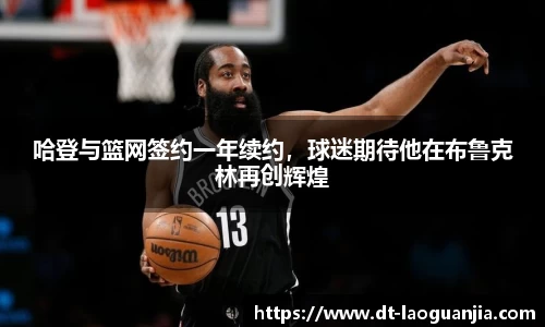 哈登与篮网签约一年续约，球迷期待他在布鲁克林再创辉煌