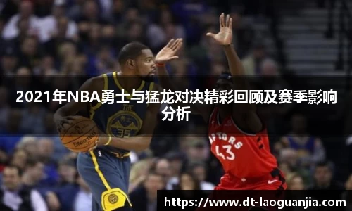 2021年NBA勇士与猛龙对决精彩回顾及赛季影响分析