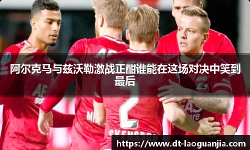 阿尔克马与兹沃勒激战正酣谁能在这场对决中笑到最后