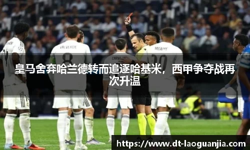 皇马舍弃哈兰德转而追逐哈基米，西甲争夺战再次升温