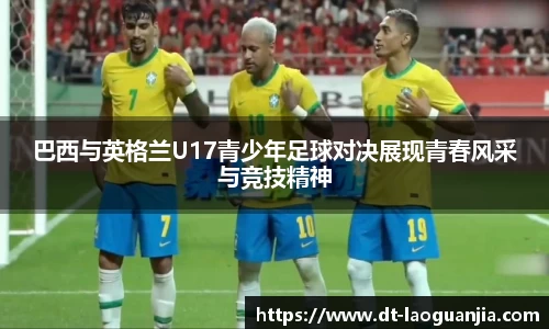 巴西与英格兰U17青少年足球对决展现青春风采与竞技精神