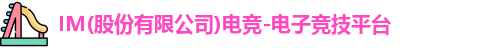 IM(股份有限公司)电竞-电子竞技平台